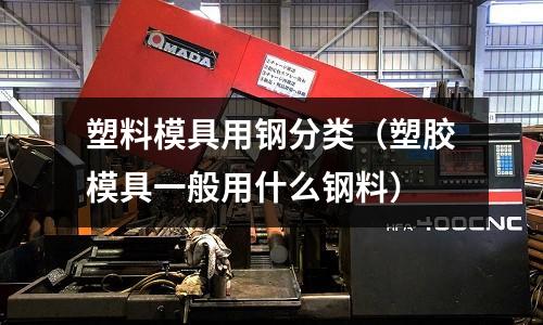 塑料模具用鋼分類（塑膠模具一般用什么鋼料）