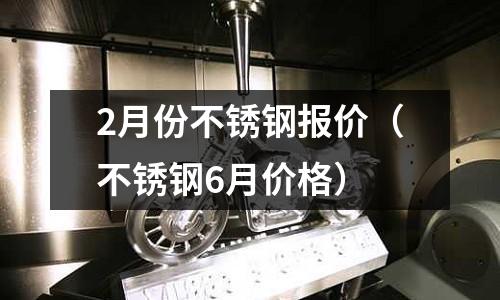 2月份不銹鋼報(bào)價(jià)（不銹鋼6月價(jià)格）