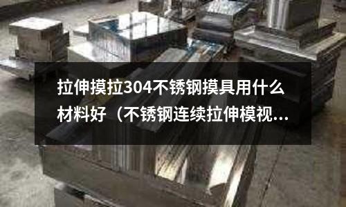 拉伸摸拉304不銹鋼摸具用什么材料好（不銹鋼連續拉伸模視頻）