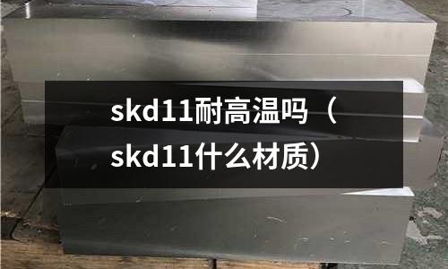 skd11耐高溫嗎（skd11什么材質(zhì)）