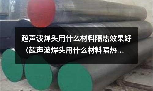 超聲波焊頭用什么材料隔熱效果好（超聲波焊頭用什么材料隔熱效果好一點）