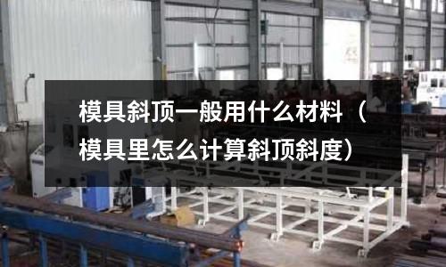 模具斜頂一般用什么材料（模具里怎么計算斜頂斜度）