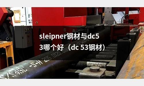 sleipner鋼材與dc53哪個(gè)好（dc 53鋼材）