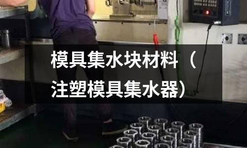 模具集水塊材料（注塑模具集水器）
