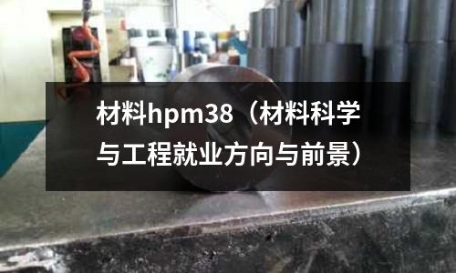 材料hpm38（材料科學與工程就業方向與前景）