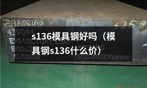 s136模具鋼好嗎（模具鋼s136什么價）