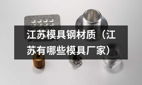 江蘇模具鋼材質（江蘇有哪些模具廠家）