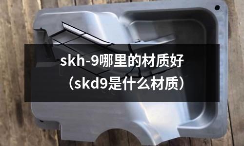 skh-9哪里的材質好（skd9是什么材質）