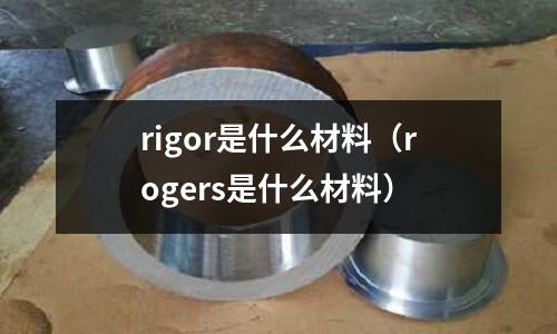 rigor是什么材料（rogers是什么材料）