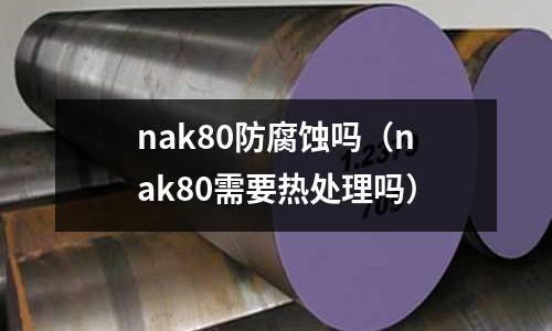 nak80防腐蝕嗎(nak80需要熱處理嗎)