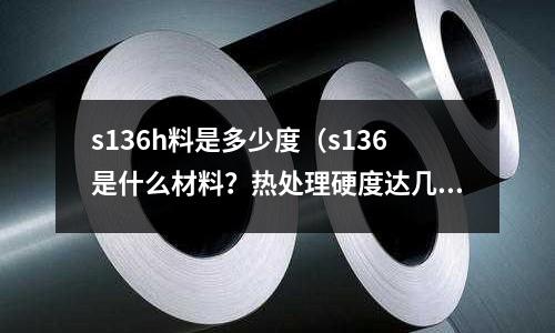 s136h料是多少度（s136是什么材料？熱處理硬度達幾度？）