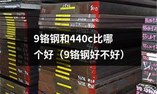 9鉻鋼和440c比哪個好(9鉻鋼好不好)
