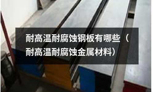 耐高溫耐腐蝕鋼板有哪些（耐高溫耐腐蝕金屬材料）