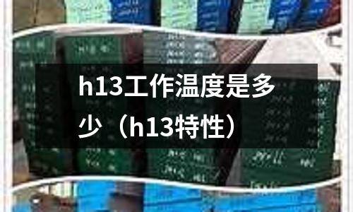 h13工作溫度是多少(h13特性)