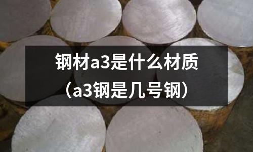 鋼材a3是什么材質(zhì)(a3鋼是幾號(hào)鋼)