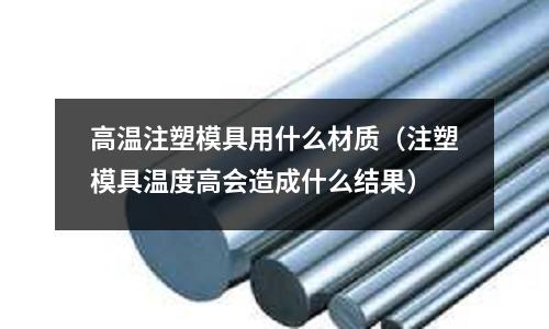 高溫注塑模具用什么材質(注塑模具溫度高會造成什么結果)