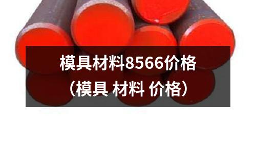 模具材料8566價(jià)格（模具 材料 價(jià)格）