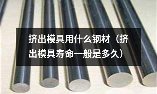 擠出模具用什么鋼材（擠出模具壽命一般是多久）