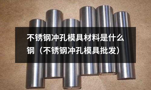 不銹鋼沖孔模具材料是什么鋼(不銹鋼沖孔模具批發)