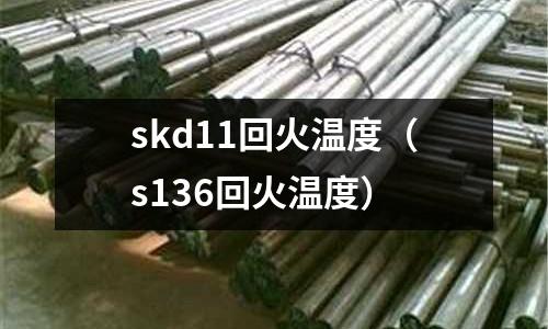 skd11回火溫度(s136回火溫度)