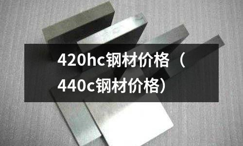420hc鋼材價格(440c鋼材價格)