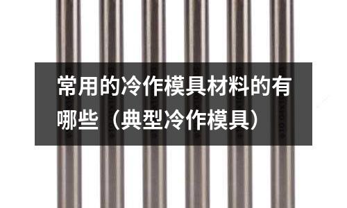 常用的冷作模具材料的有哪些(典型冷作模具)