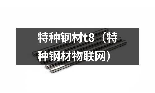 特種鋼材t8(特種鋼材物聯網)