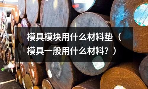 模具模塊用什么材料墊（模具一般用什么材料？）