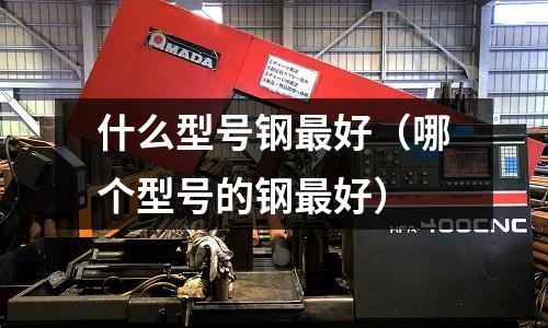 什么型號鋼最好(哪個型號的鋼最好)