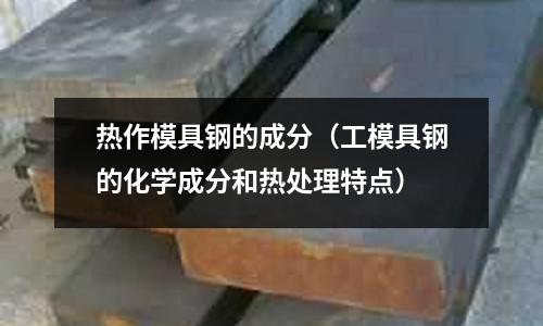 熱作模具鋼的成分（工模具鋼的化學成分和熱處理特點）
