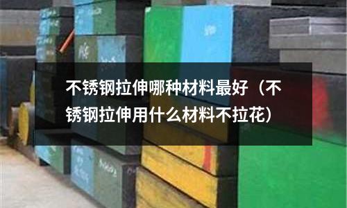 不銹鋼拉伸哪種材料最好（不銹鋼拉伸用什么材料不拉花）