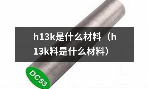 h13k是什么材料(h13k料是什么材料)