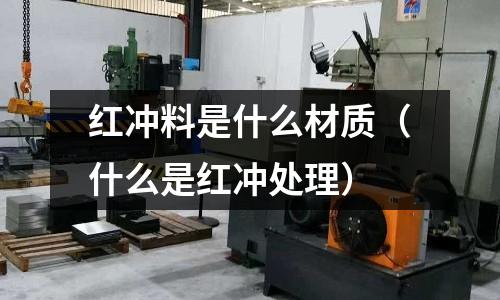 紅沖料是什么材質（什么是紅沖處理）