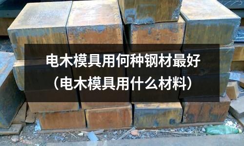 電木模具用何種鋼材最好（電木模具用什么材料）