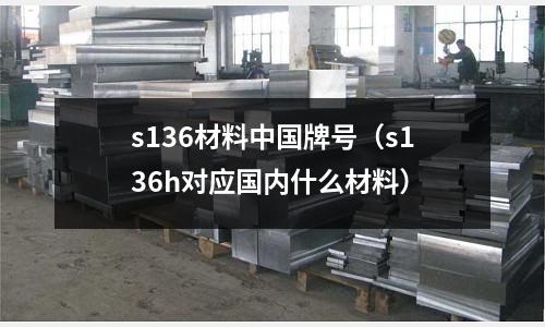 s136材料中國牌號（s136h對應(yīng)國內(nèi)什么材料）