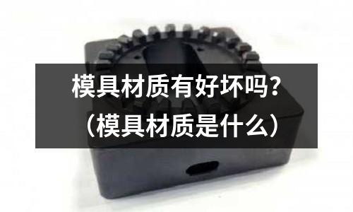模具材質有好壞嗎？（模具材質是什么）