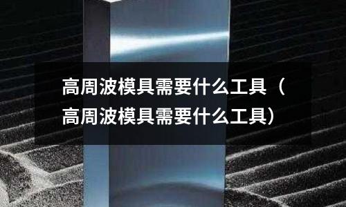 高周波模具需要什么工具（高周波模具需要什么工具）