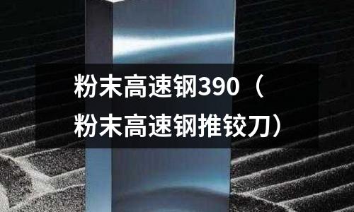 粉末高速鋼390(粉末高速鋼推鉸刀)