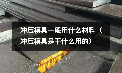 沖壓模具一般用什么材料（沖壓模具是干什么用的）