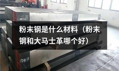 粉末鋼是什么材料（粉末鋼和大馬士革哪個好）