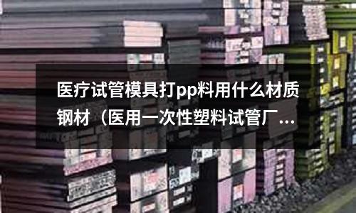醫療試管模具打pp料用什么材質鋼材（醫用一次性塑料試管廠家）