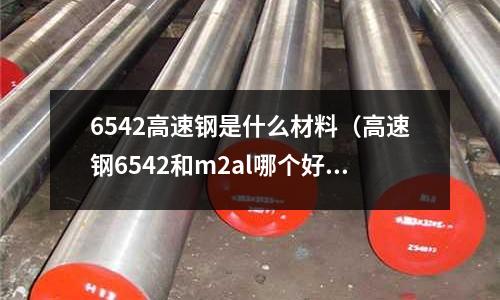 6542高速鋼是什么材料（高速鋼6542和m2al哪個好）