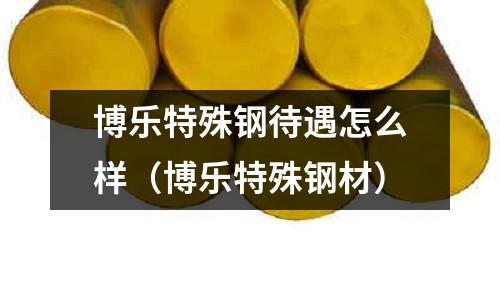 博樂特殊鋼待遇怎么樣（博樂特殊鋼材）