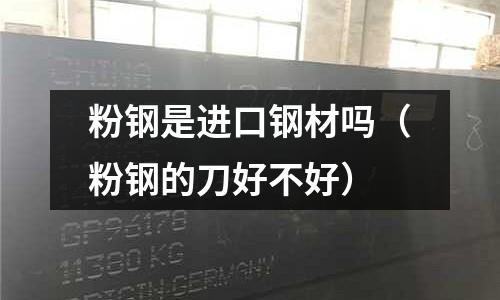 粉鋼是進口鋼材嗎（粉鋼的刀好不好）