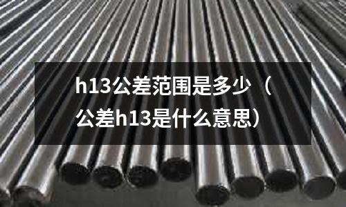h13公差范圍是多少（公差h13是什么意思）