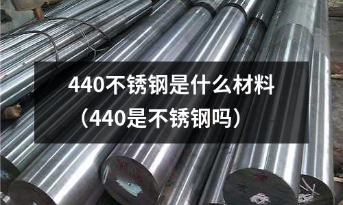 440不銹鋼是什么材料（440是不銹鋼嗎）