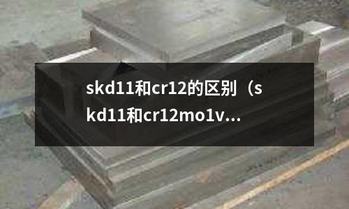 skd11和cr12的區(qū)別(skd11和cr12mo1v1區(qū)別)