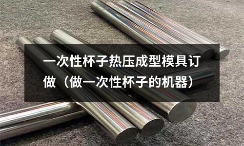 一次性杯子熱壓成型模具訂做(做一次性杯子的機(jī)器)