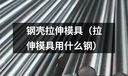 鋼殼拉伸模具（拉伸模具用什么鋼）
