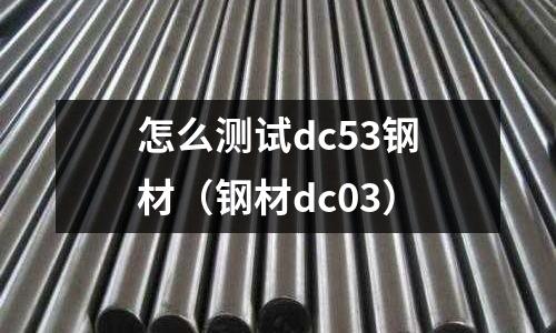 怎么測試dc53鋼材（鋼材dc03）